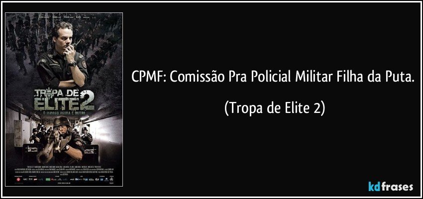 CPMF: Comissão Pra Policial Militar Filha da Puta. (Tropa de Elite 2)
