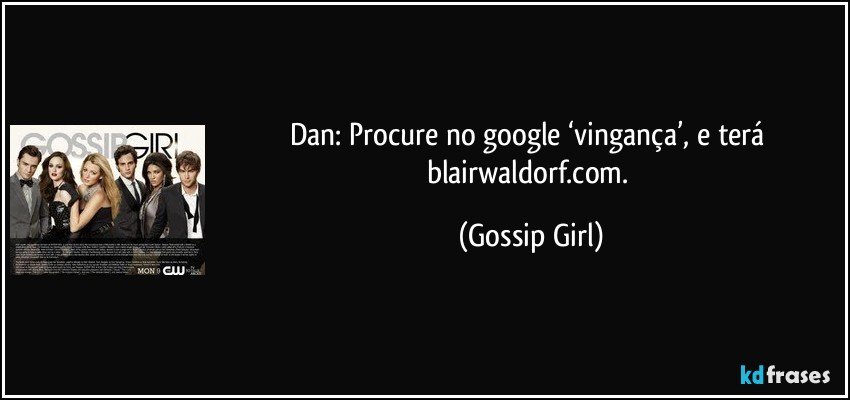 Dan: Procure no google ‘vingança’, e terá blairwaldorf.com. (Gossip Girl)