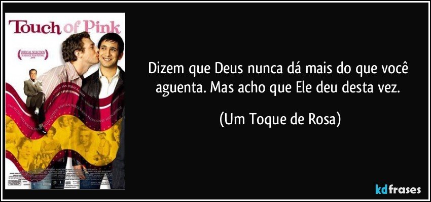 Dizem que Deus nunca dá mais do que você aguenta. Mas acho que Ele deu desta vez. (Um Toque de Rosa)