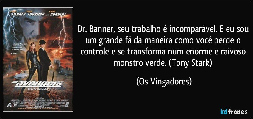 Dr. Banner, seu trabalho é incomparável. E eu sou um grande fã da maneira como você perde o controle e se transforma num enorme e raivoso monstro verde. (Tony Stark) (Os Vingadores)