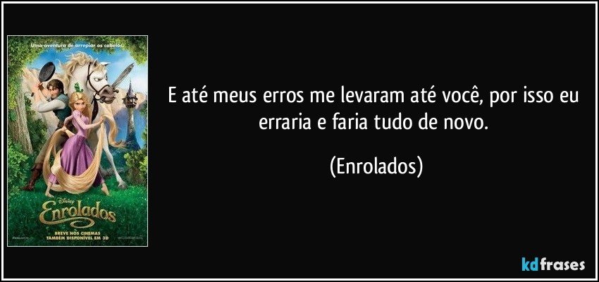 E até meus erros me levaram até você, por isso eu erraria e faria tudo de novo. (Enrolados)