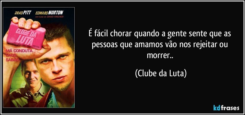 É fácil chorar quando a gente sente que as pessoas que amamos vão nos rejeitar ou morrer.. (Clube da Luta)