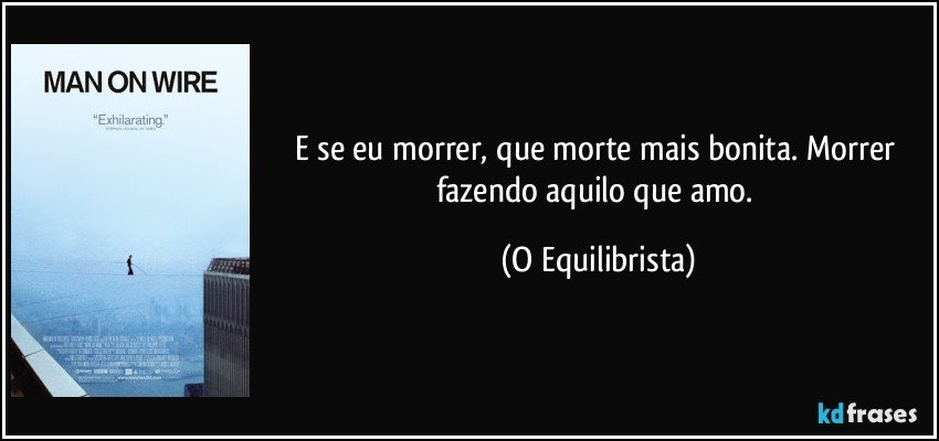 E se eu morrer, que morte mais bonita. Morrer fazendo aquilo que amo. (O Equilibrista)