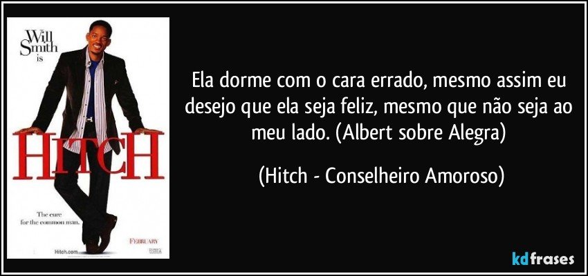 Ela dorme com o cara errado, mesmo assim eu desejo que ela seja feliz, mesmo que não seja ao meu lado. (Albert sobre Alegra) (Hitch - Conselheiro Amoroso)