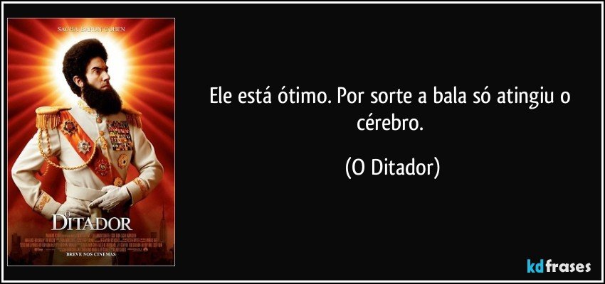 Ele está ótimo. Por sorte a bala só atingiu o cérebro. (O Ditador)