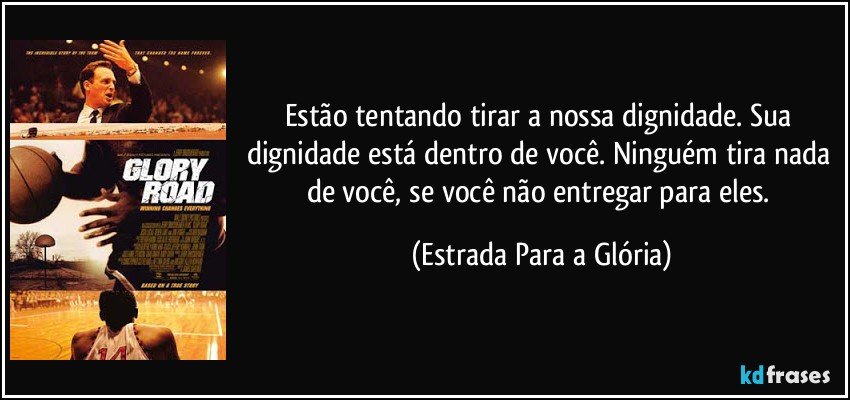 Estão tentando tirar a nossa dignidade. Sua dignidade está dentro de você. Ninguém tira nada de você, se você não entregar para eles. (Estrada Para a Glória)