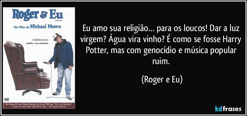 Eu amo sua religião… para os loucos! Dar a luz virgem? Água vira vinho? É como se fosse Harry Potter, mas com genocídio e música popular ruim. (Roger e Eu)