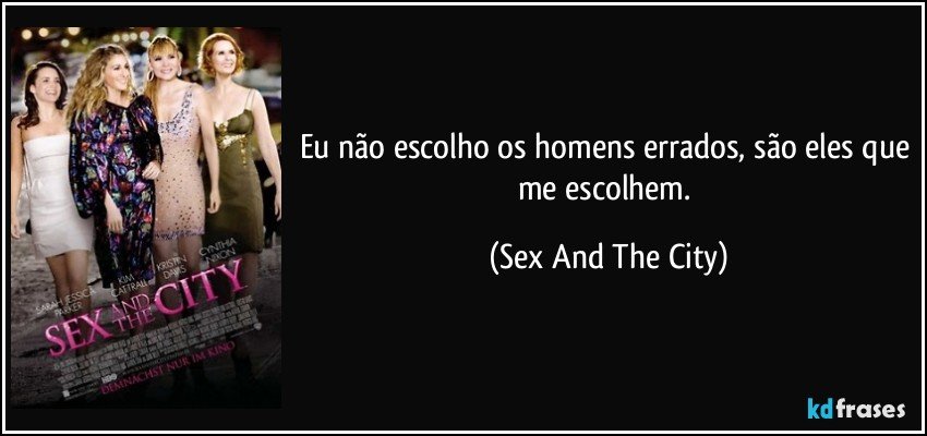 Eu não escolho os homens errados, são eles que me escolhem. (Sex And The City)