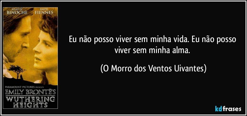 Eu não posso viver sem minha vida. Eu não posso viver sem minha alma. (O Morro dos Ventos Uivantes)