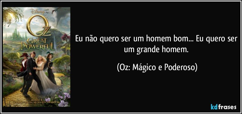 Eu não quero ser um homem bom... Eu quero ser um grande homem. (Oz: Mágico e Poderoso)