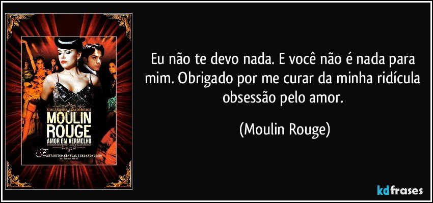 Eu não te devo nada. E você não é nada para mim. Obrigado por me curar da minha ridícula obsessão pelo amor. (Moulin Rouge)