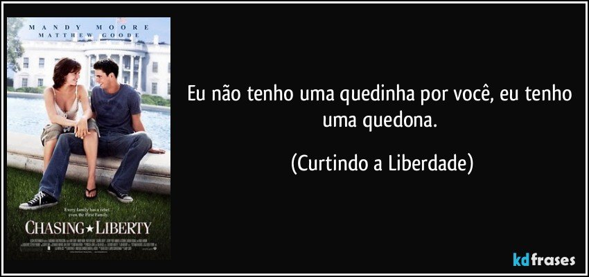 Eu não tenho uma quedinha por você, eu tenho uma quedona. (Curtindo a Liberdade)