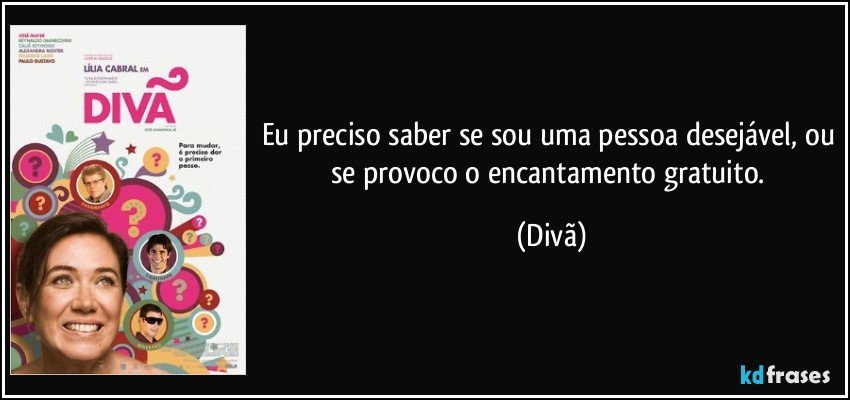 Eu preciso saber se sou uma pessoa desejável, ou se provoco o encantamento gratuito. (Divã)