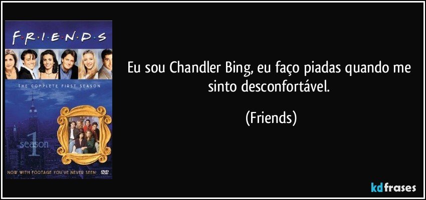 Eu sou Chandler Bing, eu faço piadas quando me sinto desconfortável. (Friends)