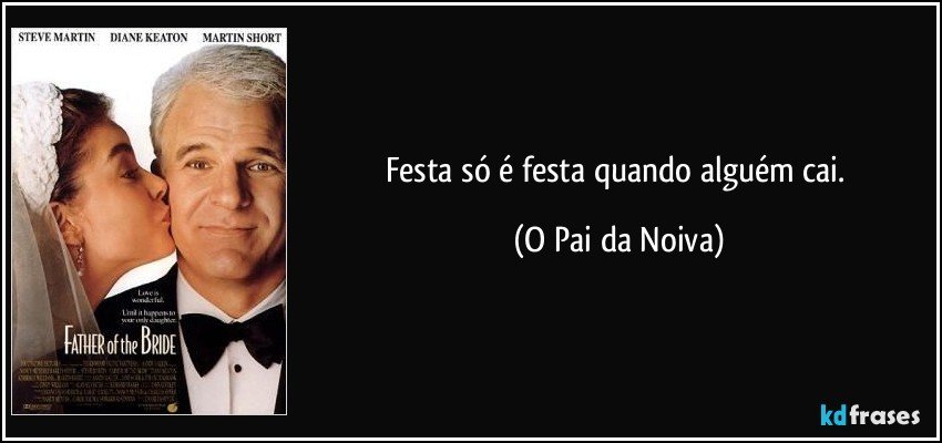 Festa só é festa quando alguém cai. (O Pai da Noiva)