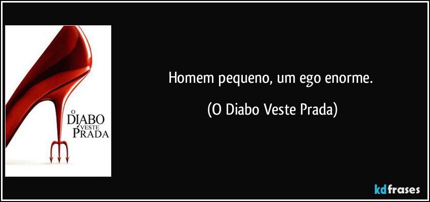 Homem pequeno, um ego enorme. (O Diabo Veste Prada)