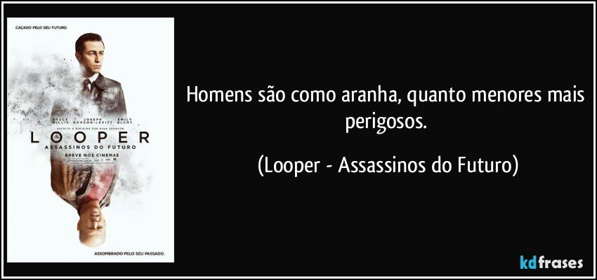 Homens são como aranha, quanto menores mais perigosos. (Looper - Assassinos do Futuro)