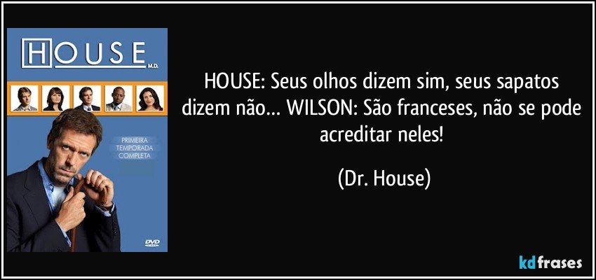 HOUSE: Seus olhos dizem sim, seus sapatos dizem não… WILSON: São franceses, não se pode acreditar neles! (Dr. House)
