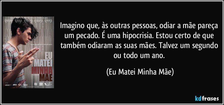 Imagino que, às outras pessoas, odiar a mãe pareça um pecado. É uma hipocrisia. Estou certo de que também odiaram as suas mães. Talvez um segundo ou todo um ano. (Eu Matei Minha Mãe)