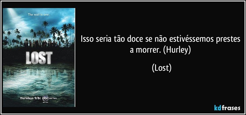 Isso seria tão doce se não estivéssemos prestes a morrer. (Hurley) (Lost)