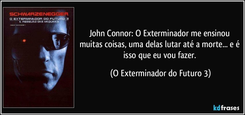 John Connor: O Exterminador me ensinou muitas coisas, uma delas lutar até a morte... e é isso que eu vou fazer. (O Exterminador do Futuro 3)