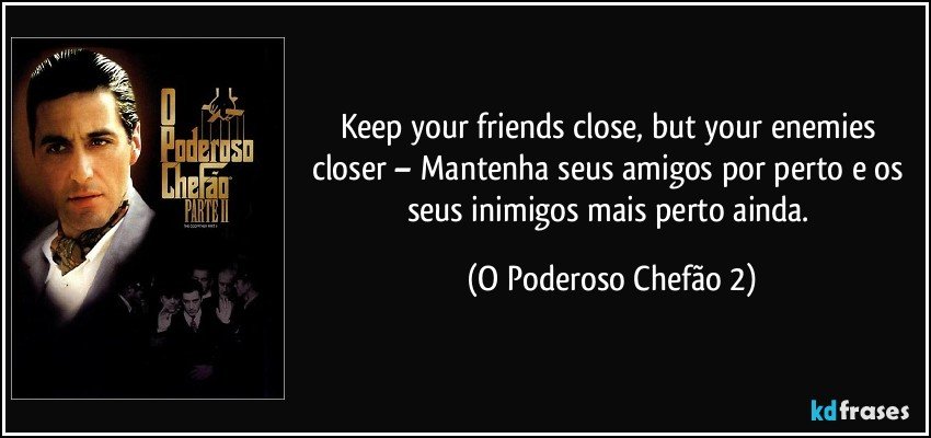 Keep your friends close, but your enemies closer – Mantenha seus amigos por perto e os seus inimigos mais perto ainda. (O Poderoso Chefão 2)