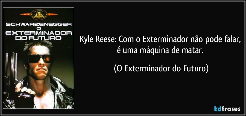 Kyle Reese: Com o Exterminador não pode falar, é uma máquina de matar. (O Exterminador do Futuro)