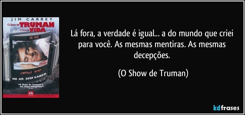 Lá fora, a verdade é igual... a do mundo que criei para você. As mesmas mentiras. As mesmas decepções. (O Show de Truman)