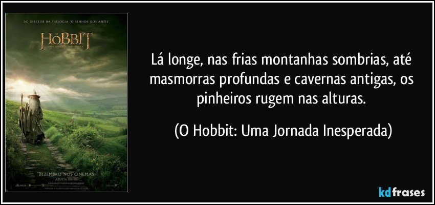 Lá longe, nas frias montanhas sombrias, até masmorras profundas e cavernas antigas, os pinheiros rugem nas alturas. (O Hobbit: Uma Jornada Inesperada)