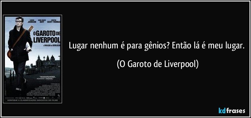 Lugar nenhum é para gênios? Então lá é meu lugar. (O Garoto de Liverpool)