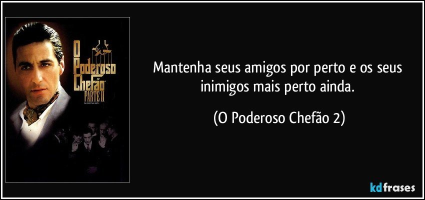 Mantenha seus amigos por perto e os seus inimigos mais perto ainda. (O Poderoso Chefão 2)