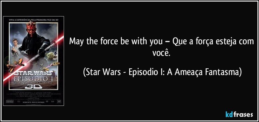 May the force be with you – Que a força esteja com você. (Star Wars - Episodio I: A Ameaça Fantasma)