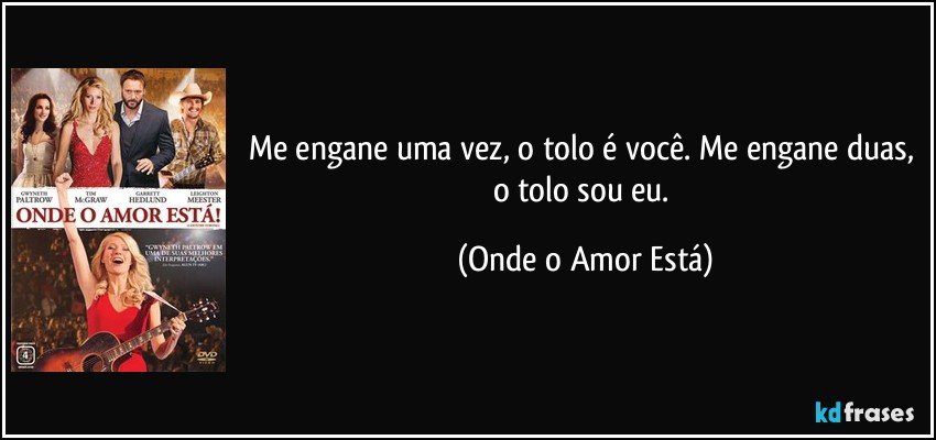 Me engane uma vez, o tolo é você. Me engane duas, o tolo sou eu. (Onde o Amor Está)