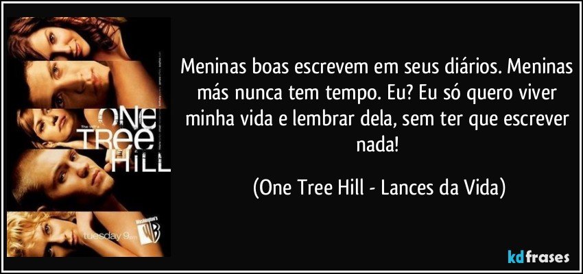 Meninas boas escrevem em seus diários. Meninas más nunca tem tempo. Eu? Eu só quero viver minha vida e lembrar dela, sem ter que escrever nada! (One Tree Hill - Lances da Vida)