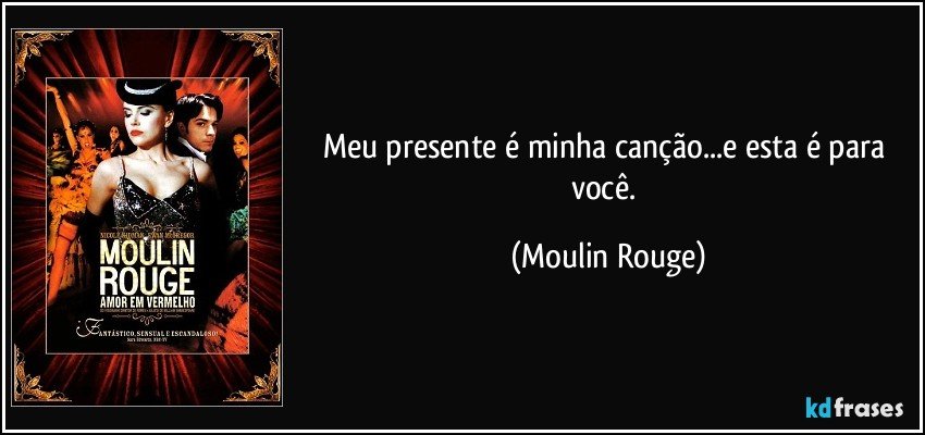 Meu presente é minha canção...e esta é para você. (Moulin Rouge)