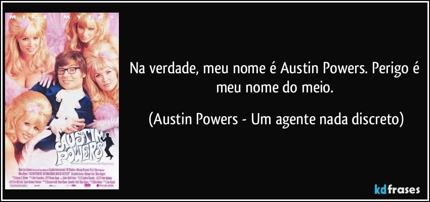 Na verdade, meu nome é Austin Powers. Perigo é meu nome do meio. (Austin Powers - Um agente nada discreto)