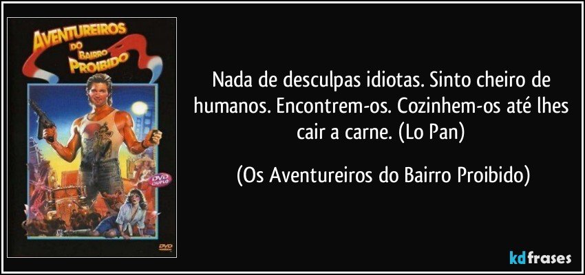 Nada de desculpas idiotas. Sinto cheiro de humanos. Encontrem-os. Cozinhem-os até lhes cair a carne. (Lo Pan) (Os Aventureiros do Bairro Proibido)