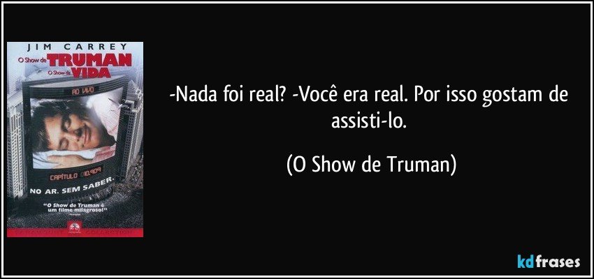 -Nada foi real? -Você era real. Por isso gostam de assisti-lo. (O Show de Truman)