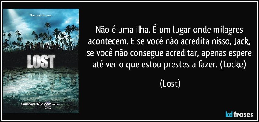 Não é uma ilha. É um lugar onde milagres acontecem. E se você não acredita nisso, Jack, se você não consegue acreditar, apenas espere até ver o que estou prestes a fazer. (Locke) (Lost)