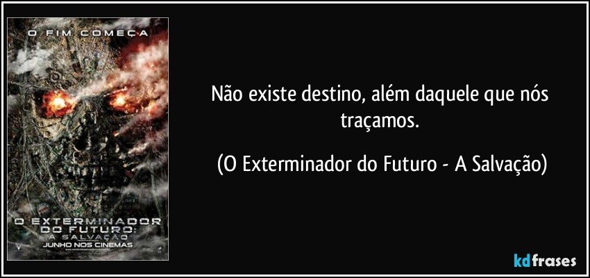 Não existe destino, além daquele que nós traçamos. (O Exterminador do Futuro - A Salvação)