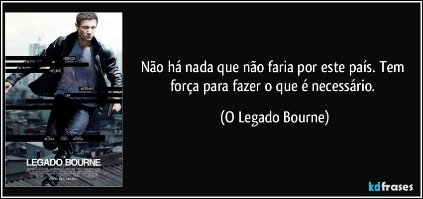 Não há nada que não faria por este país. Tem força para fazer o que é necessário. (O Legado Bourne)