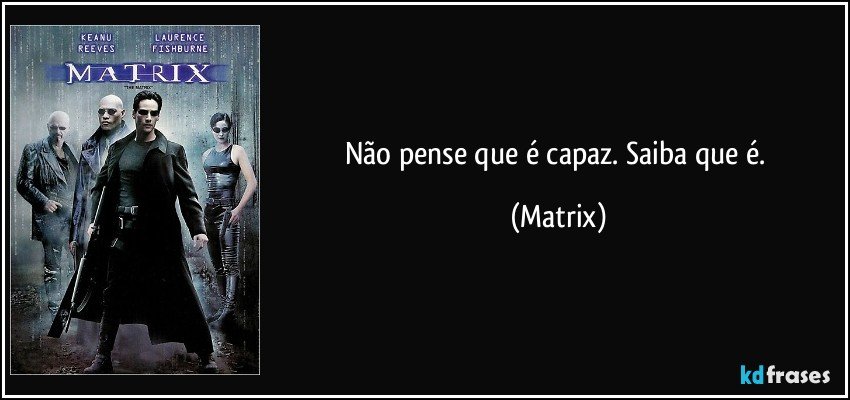 Não pense que é capaz. Saiba que é. (Matrix)