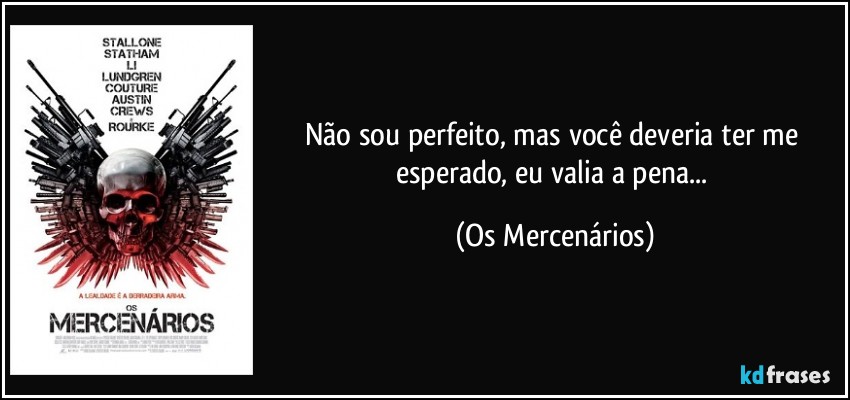 Não sou perfeito, mas você deveria ter me esperado, eu valia a pena... (Os Mercenários)