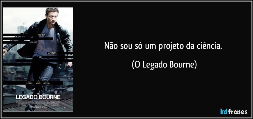 Não sou só um projeto da ciência. (O Legado Bourne)