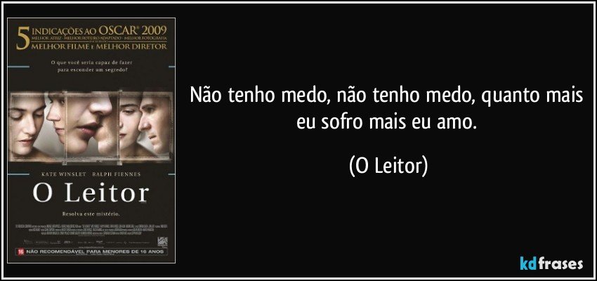 Não tenho medo, não tenho medo, quanto mais eu sofro mais eu amo. (O Leitor)