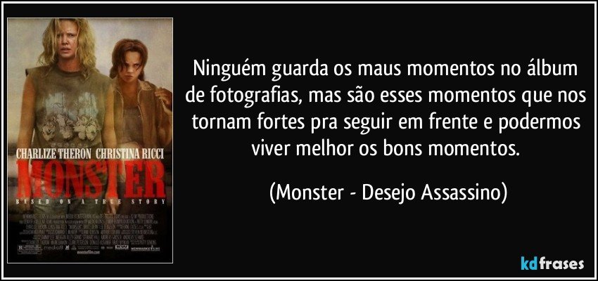 Ninguém guarda os maus momentos no álbum de fotografias, mas são esses momentos que nos tornam fortes pra seguir em frente e podermos viver melhor os bons momentos. (Monster - Desejo Assassino)