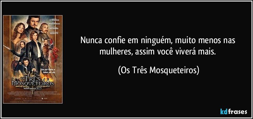 Nunca confie em ninguém, muito menos nas mulheres, assim você viverá mais. (Os Três Mosqueteiros)