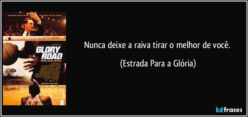 Nunca deixe a raiva tirar o melhor de você. (Estrada Para a Glória)