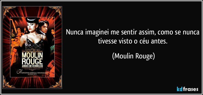 Nunca imaginei me sentir assim, como se nunca tivesse visto o céu antes. (Moulin Rouge)