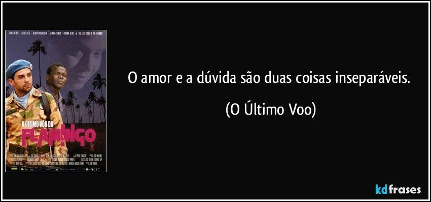 O amor e a dúvida são duas coisas inseparáveis. (O Último Voo)